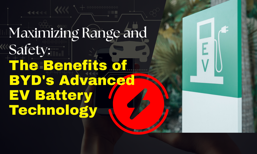 Maximizing Range and Safety: The Benefits of BYD's Advanced EV Battery Technology